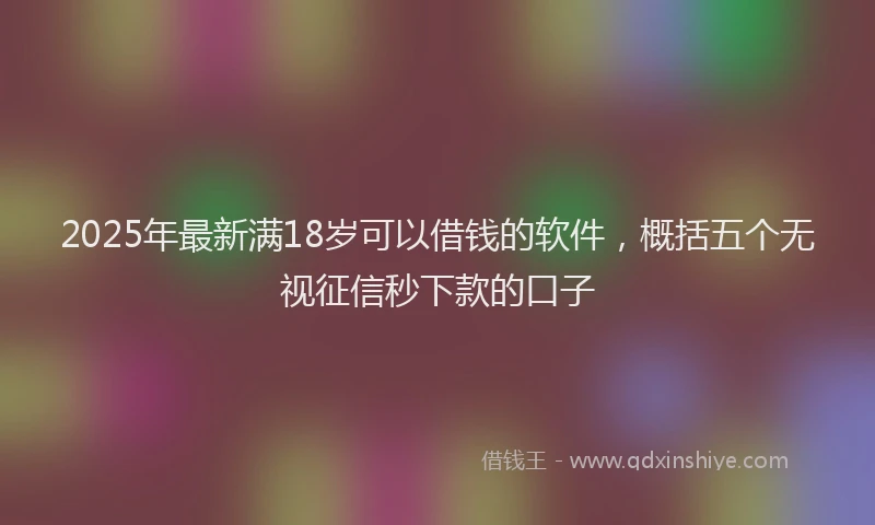2025年最新满18岁可以借钱的软件，概括五个无视征信秒下款的口子