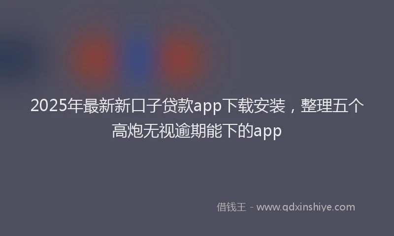 2025年最新新口子贷款app下载安装，整理五个高炮无视逾期能下的app
