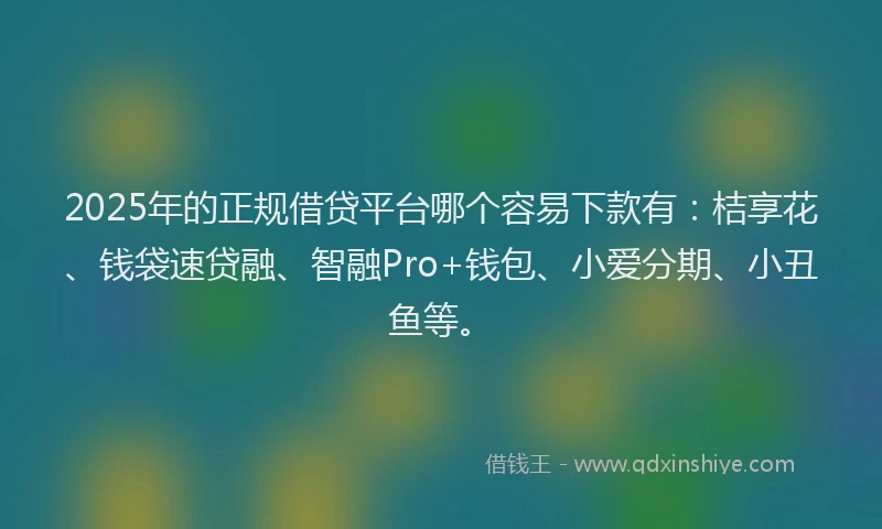 2025年的正规借贷平台哪个容易下款有：桔享花、钱袋速贷融、智融Pro+钱包、小爱分期、小丑鱼等。