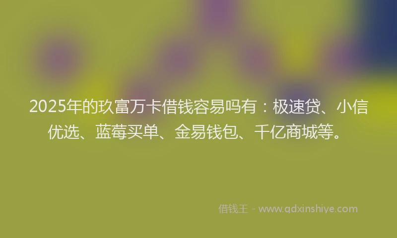 2025年的玖富万卡借钱容易吗有：极速贷、小信优选、蓝莓买单、金易钱包、千亿商城等。