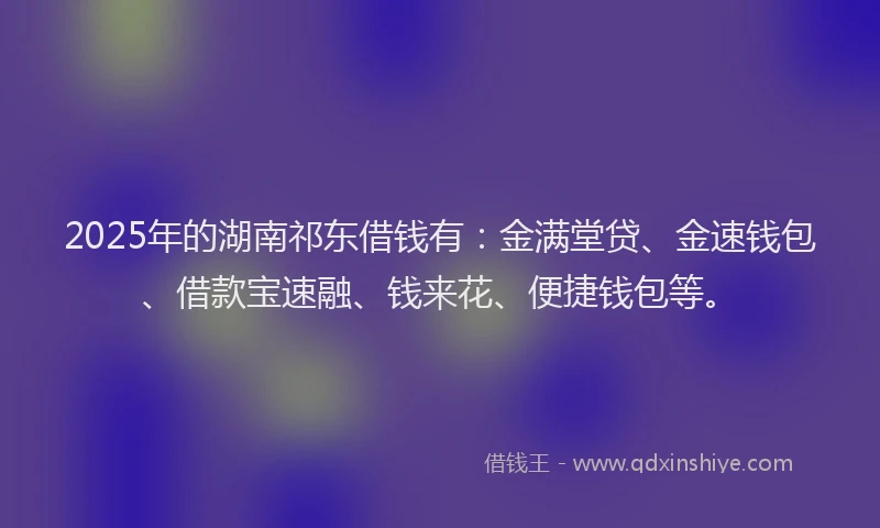 2025年的湖南祁东借钱有：金满堂贷、金速钱包、借款宝速融、钱来花、便捷钱包等。