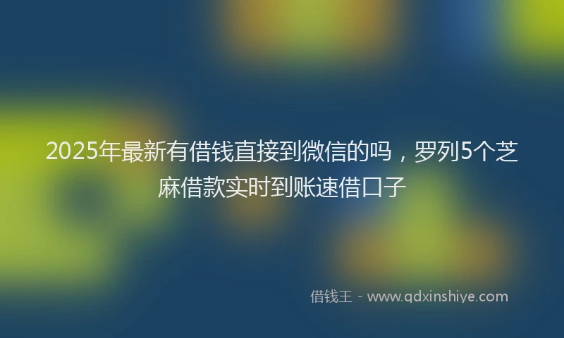2025年最新有借钱直接到微信的吗，罗列5个芝麻借款实时到账速借口子