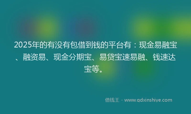2025年的有没有包借到钱的平台有：现金易融宝、融资易、现金分期宝、易贷宝速易融、钱速达宝等。