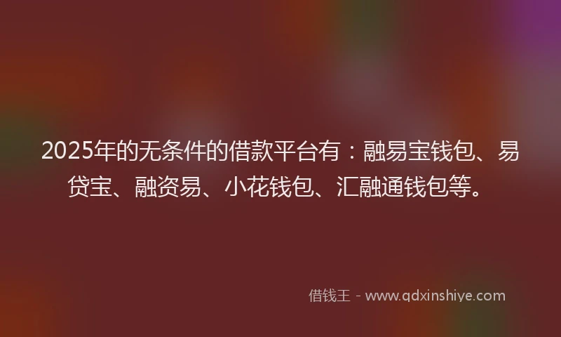 2025年的无条件的借款平台有：融易宝钱包、易贷宝、融资易、小花钱包、汇融通钱包等。
