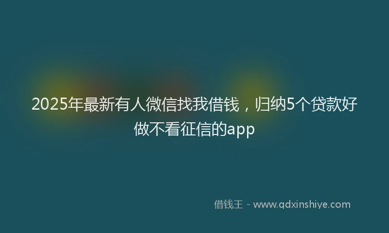 2025年最新有人微信找我借钱，归纳5个贷款好做不看征信的app