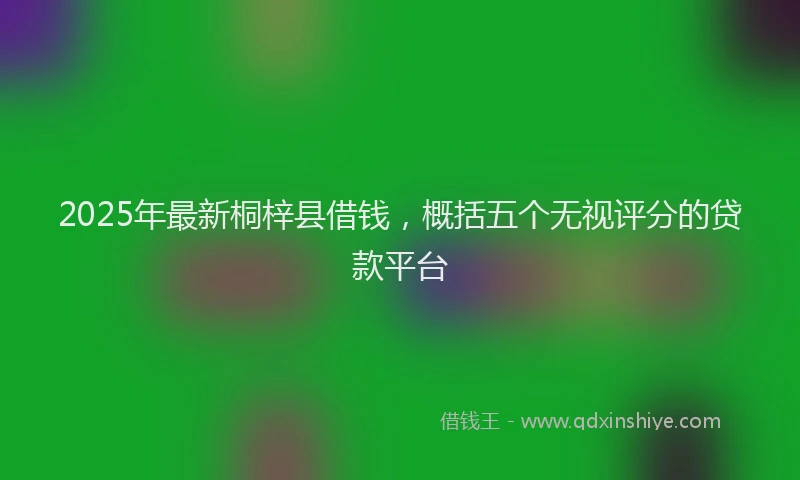 2025年最新桐梓县借钱，概括五个无视评分的贷款平台