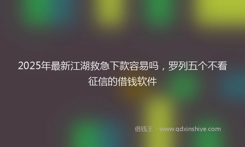 2025年最新江湖救急下款容易吗，罗列五个不看征信的借钱软件