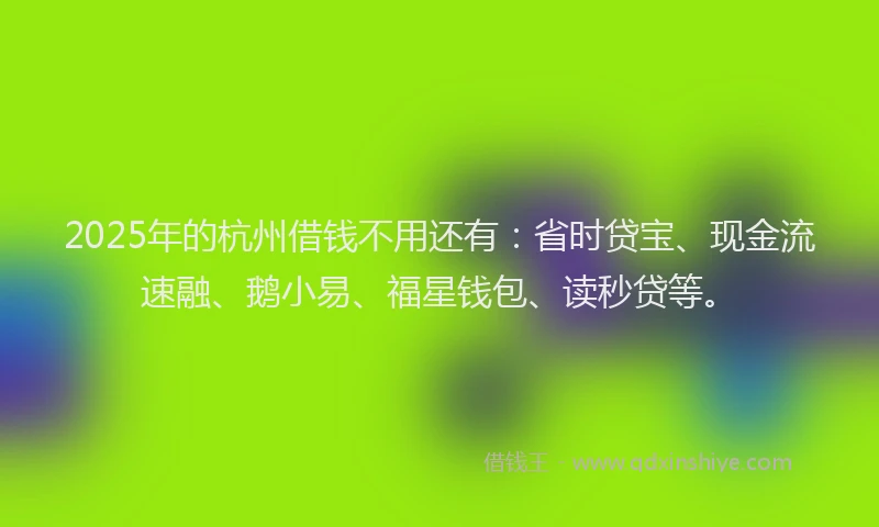 2025年的杭州借钱不用还有：省时贷宝、现金流速融、鹅小易、福星钱包、读秒贷等。
