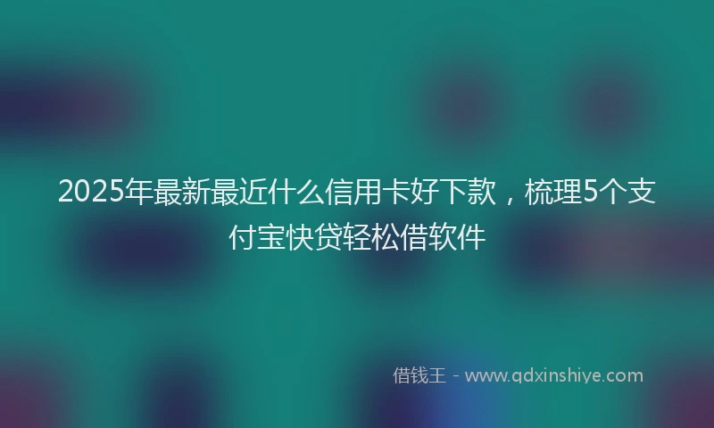 2025年最新最近什么信用卡好下款，梳理5个支付宝快贷轻松借软件