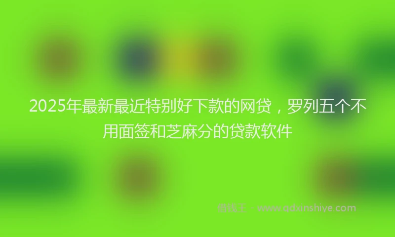 2025年最新最近特别好下款的网贷，罗列五个不用面签和芝麻分的贷款软件
