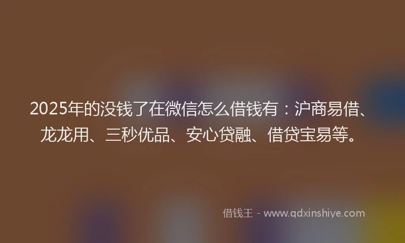 2025年的没钱了在微信怎么借钱有：沪商易借、龙龙用、三秒优品、安心贷融、借贷宝易等。