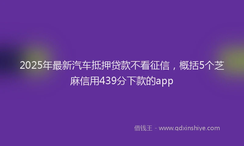 2025年最新汽车抵押贷款不看征信，概括5个芝麻信用439分下款的app