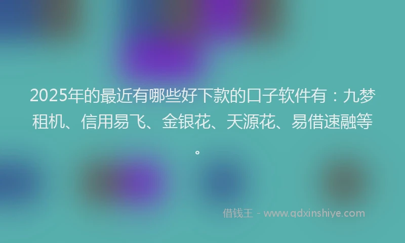 2025年的最近有哪些好下款的口子软件有：九梦租机、信用易飞、金银花、天源花、易借速融等。
