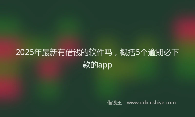 2025年最新有借钱的软件吗，概括5个逾期必下款的app