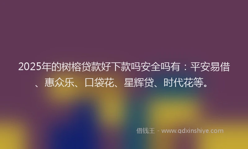 2025年的树榕贷款好下款吗安全吗有：平安易借、惠众乐、口袋花、星辉贷、时代花等。