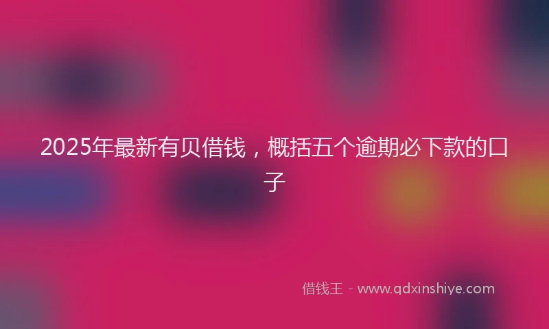 2025年最新有贝借钱，概括五个逾期必下款的口子