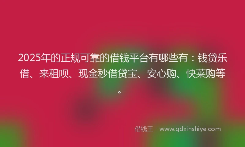 2025年的正规可靠的借钱平台有哪些有：钱贷乐借、来租呗、现金秒借贷宝、安心购、快莱购等。