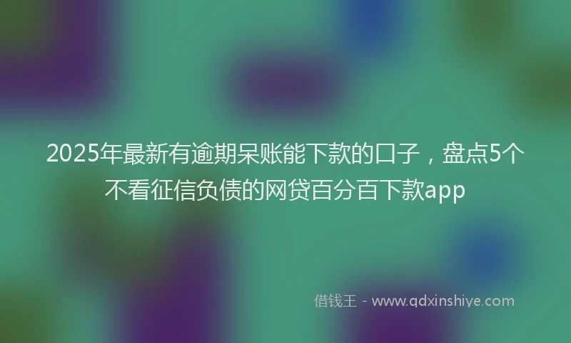 2025年最新有逾期呆账能下款的口子，盘点5个不看征信负债的网贷百分百下款app