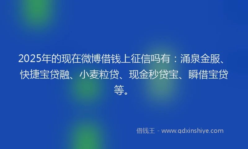 2025年的现在微博借钱上征信吗有：涌泉金服、快捷宝贷融、小麦粒贷、现金秒贷宝、瞬借宝贷等。