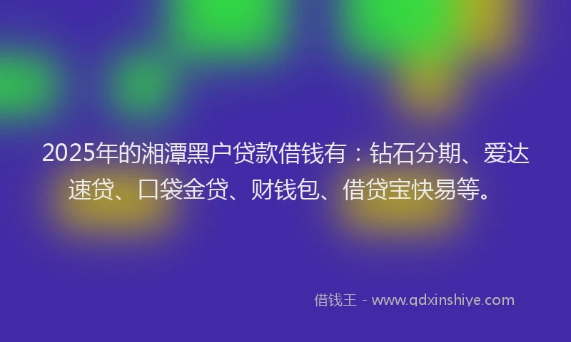 2025年的湘潭黑户贷款借钱有：钻石分期、爱达速贷、口袋金贷、财钱包、借贷宝快易等。