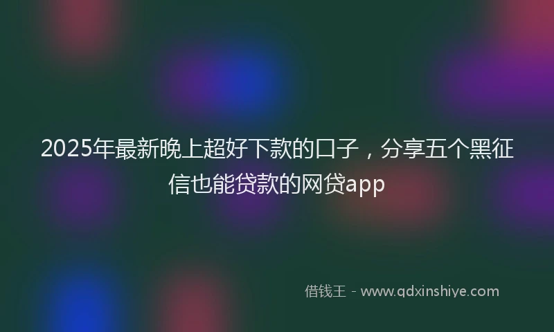 2025年最新晚上超好下款的口子，分享五个黑征信也能贷款的网贷app