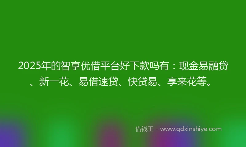 2025年的智享优借平台好下款吗有：现金易融贷、新一花、易借速贷、快贷易、享来花等。