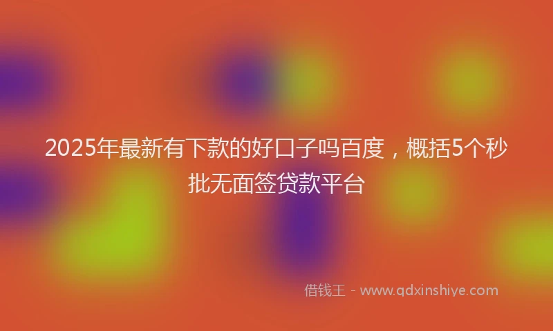 2025年最新有下款的好口子吗百度，概括5个秒批无面签贷款平台