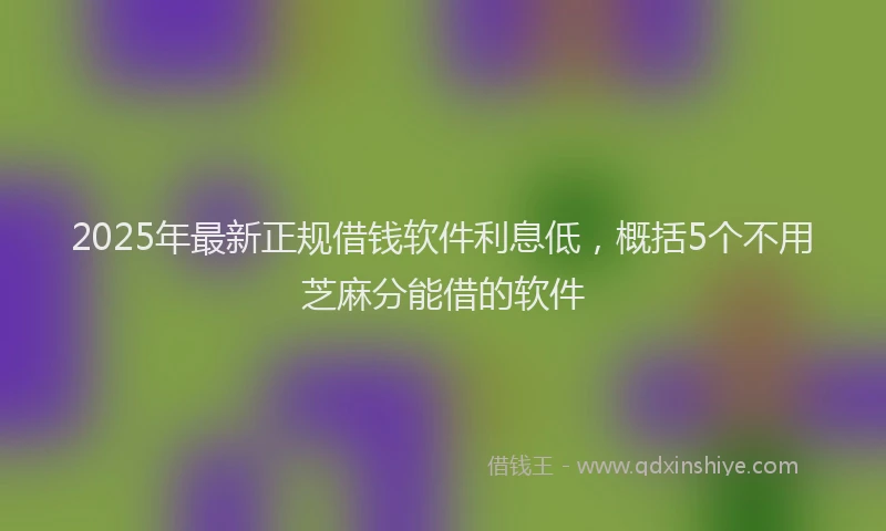 2025年最新正规借钱软件利息低，概括5个不用芝麻分能借的软件