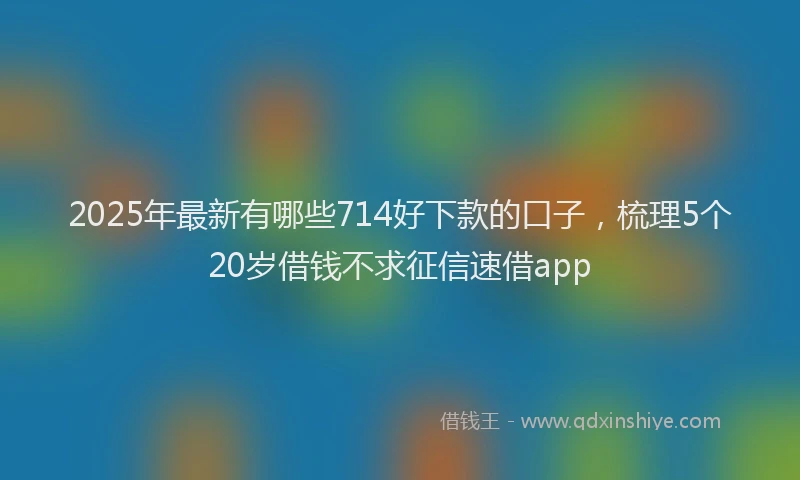 2025年最新有哪些714好下款的口子，梳理5个20岁借钱不求征信速借app