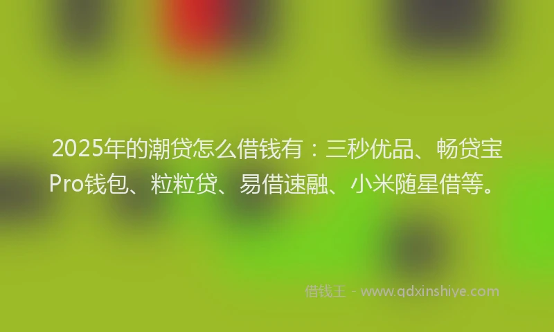 2025年的潮贷怎么借钱有：三秒优品、畅贷宝Pro钱包、粒粒贷、易借速融、小米随星借等。