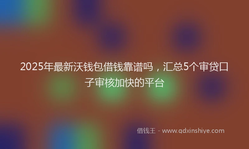 2025年最新沃钱包借钱靠谱吗，汇总5个审贷口子审核加快的平台