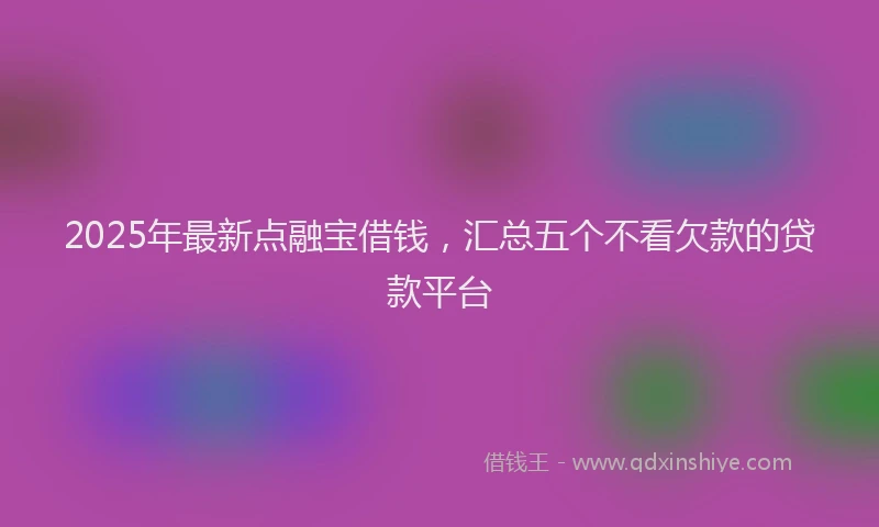 2025年最新点融宝借钱，汇总五个不看欠款的贷款平台
