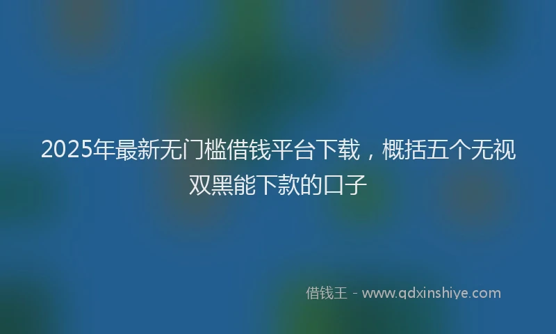 2025年最新无门槛借钱平台下载，概括五个无视双黑能下款的口子