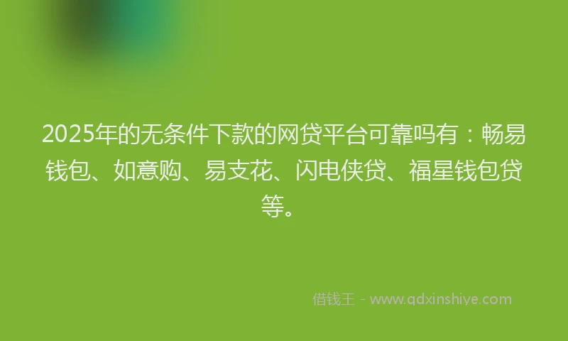 2025年的无条件下款的网贷平台可靠吗有：畅易钱包、如意购、易支花、闪电侠贷、福星钱包贷等。