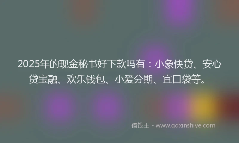2025年的现金秘书好下款吗有：小象快贷、安心贷宝融、欢乐钱包、小爱分期、宜口袋等。
