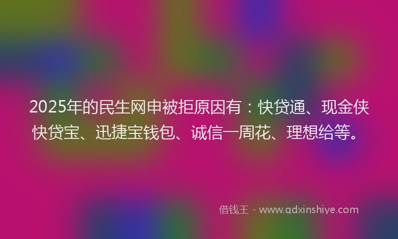 2025年的民生网申被拒原因有：快贷通、现金侠快贷宝、迅捷宝钱包、诚信一周花、理想给等。