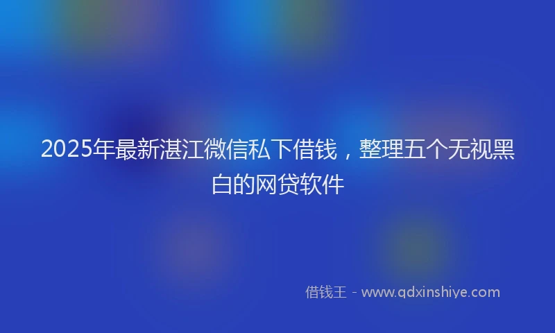 2025年最新湛江微信私下借钱，整理五个无视黑白的网贷软件
