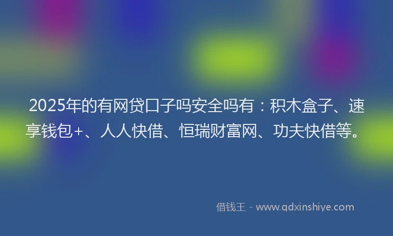 2025年的有网贷口子吗安全吗有：积木盒子、速享钱包+、人人快借、恒瑞财富网、功夫快借等。
