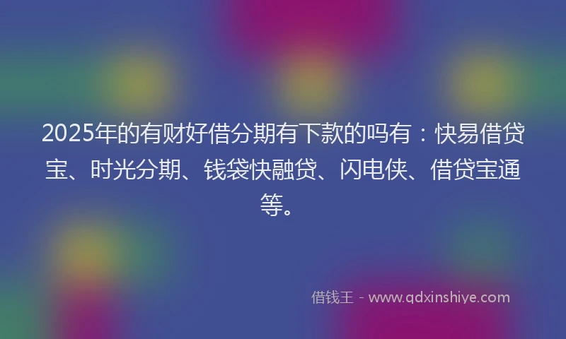 2025年的有财好借分期有下款的吗有：快易借贷宝、时光分期、钱袋快融贷、闪电侠、借贷宝通等。