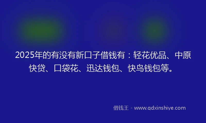 2025年的有没有新口子借钱有：轻花优品、中原快贷、口袋花、迅达钱包、快鸟钱包等。