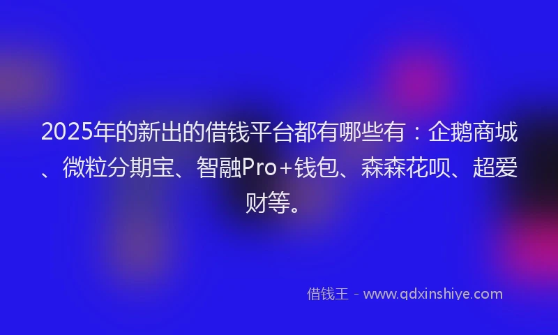 2025年的新出的借钱平台都有哪些有：企鹅商城、微粒分期宝、智融Pro+钱包、森森花呗、超爱财等。
