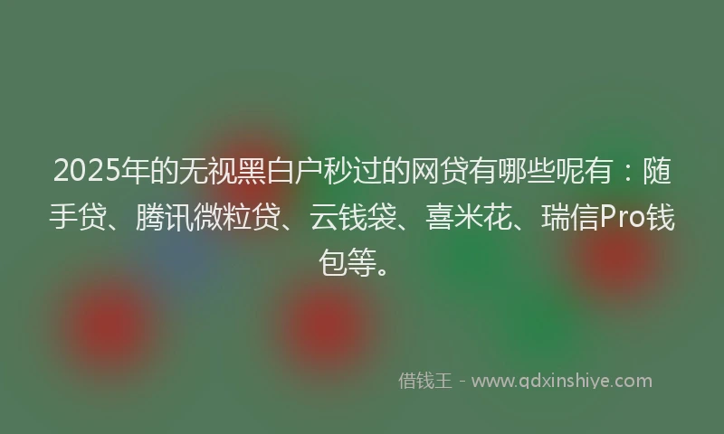 2025年的无视黑白户秒过的网贷有哪些呢有：随手贷、腾讯微粒贷、云钱袋、喜米花、瑞信Pro钱包等。