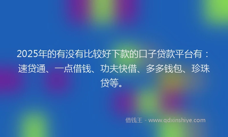 2025年的有没有比较好下款的口子贷款平台有：速贷通、一点借钱、功夫快借、多多钱包、珍珠贷等。