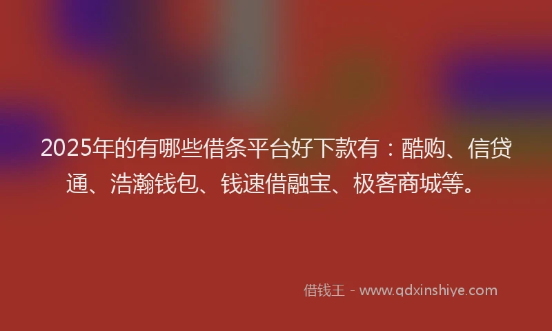 2025年的有哪些借条平台好下款有：酷购、信贷通、浩瀚钱包、钱速借融宝、极客商城等。