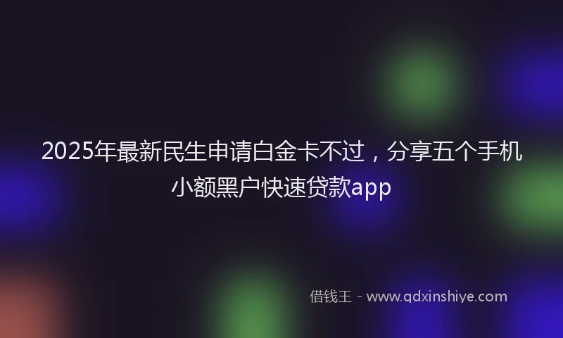 2025年最新民生申请白金卡不过，分享五个手机小额黑户快速贷款app