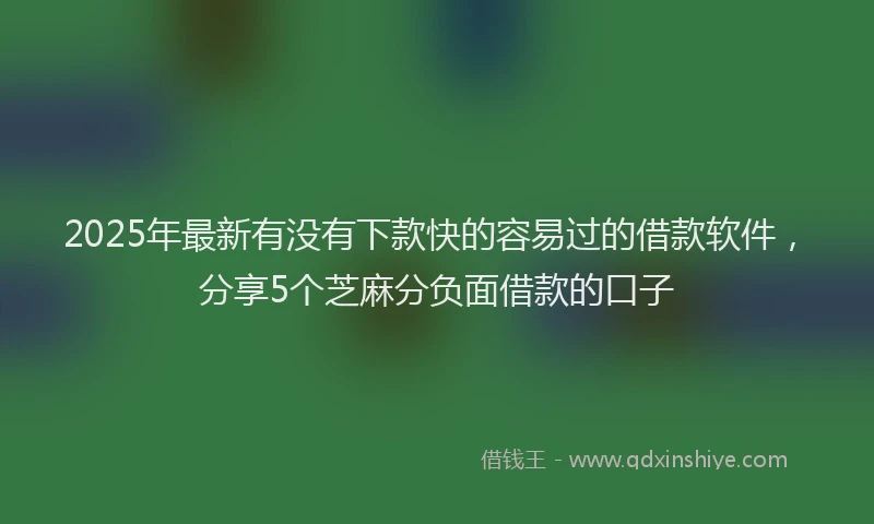 2025年最新有没有下款快的容易过的借款软件，分享5个芝麻分负面借款的口子