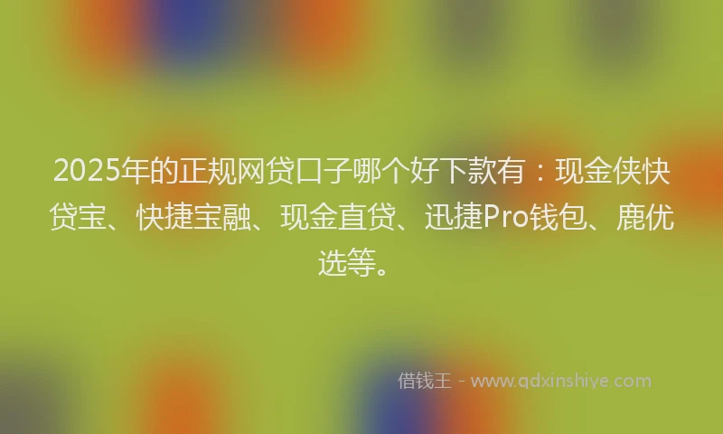 2025年的正规网贷口子哪个好下款有：现金侠快贷宝、快捷宝融、现金直贷、迅捷Pro钱包、鹿优选等。