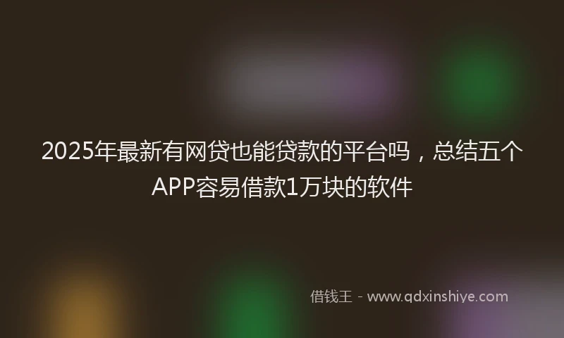 2025年最新有网贷也能贷款的平台吗，总结五个APP容易借款1万块的软件