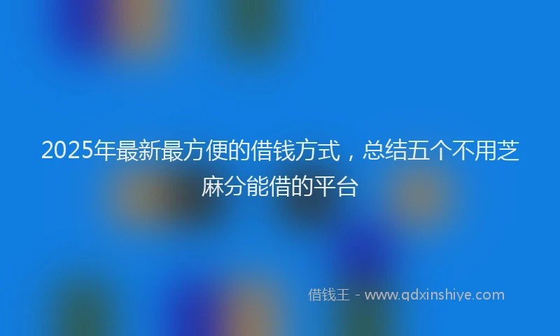 2025年最新最方便的借钱方式，总结五个不用芝麻分能借的平台
