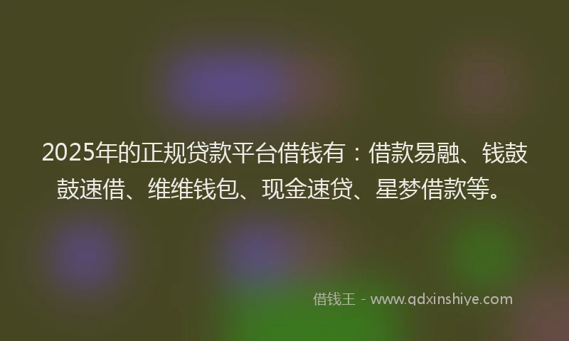 2025年的正规贷款平台借钱有：借款易融、钱鼓鼓速借、维维钱包、现金速贷、星梦借款等。